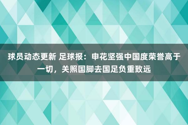 球员动态更新 足球报：申花坚强中国度荣誉高于一切，关照国脚去国足负重致远