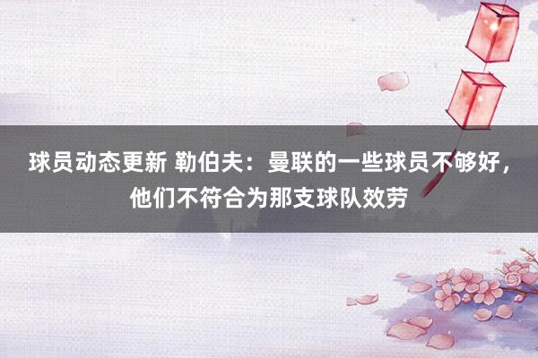 球员动态更新 勒伯夫：曼联的一些球员不够好，他们不符合为那支球队效劳