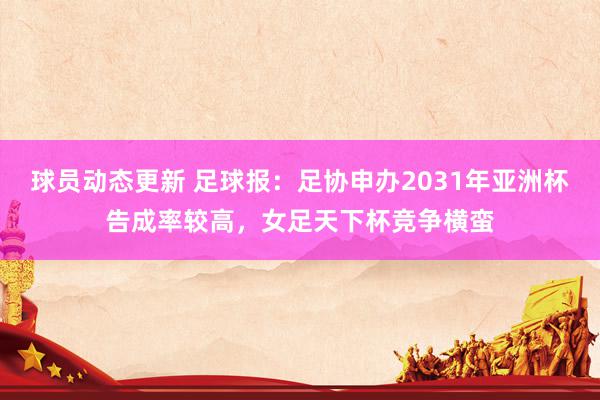 球员动态更新 足球报：足协申办2031年亚洲杯告成率较高，女足天下杯竞争横蛮