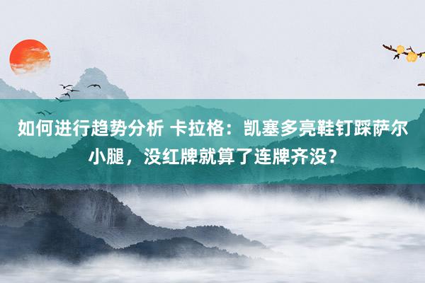 如何进行趋势分析 卡拉格：凯塞多亮鞋钉踩萨尔小腿，没红牌就算了连牌齐没？