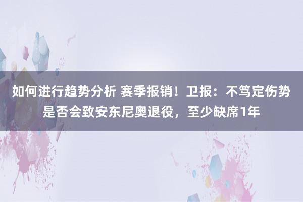 如何进行趋势分析 赛季报销！卫报：不笃定伤势是否会致安东尼奥退役，至少缺席1年