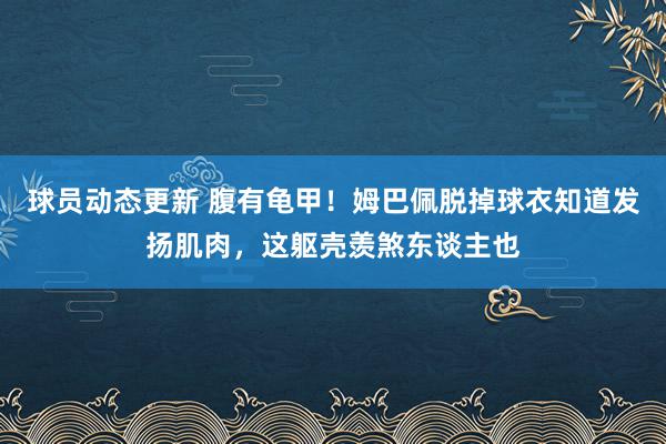 球员动态更新 腹有龟甲！姆巴佩脱掉球衣知道发扬肌肉，这躯壳羡煞东谈主也