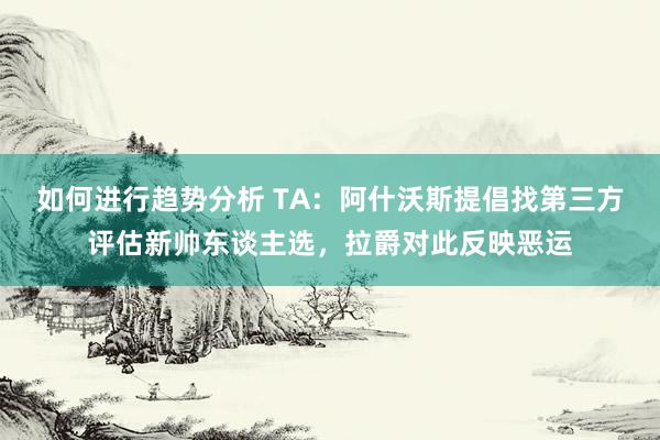 如何进行趋势分析 TA：阿什沃斯提倡找第三方评估新帅东谈主选，拉爵对此反映恶运