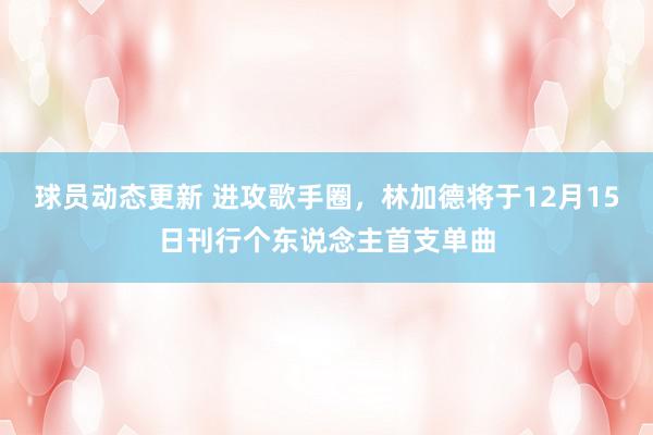 球员动态更新 进攻歌手圈，林加德将于12月15日刊行个东说念主首支单曲