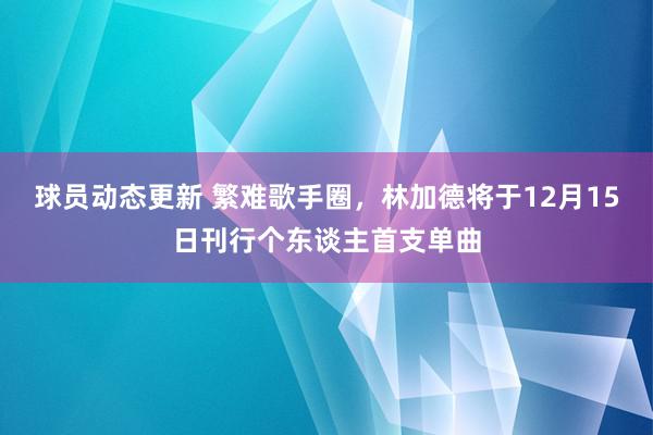 球员动态更新 繁难歌手圈，林加德将于12月15日刊行个东谈主首支单曲