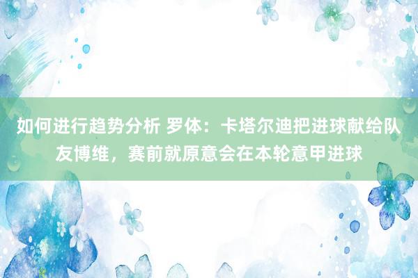 如何进行趋势分析 罗体：卡塔尔迪把进球献给队友博维，赛前就原意会在本轮意甲进球