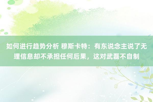 如何进行趋势分析 穆斯卡特：有东说念主说了无理信息却不承担任何后果，这对武磊不自制