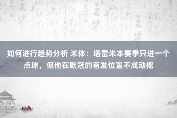 如何进行趋势分析 米体：塔雷米本赛季只进一个点球，但他在欧冠的首发位置不成动摇