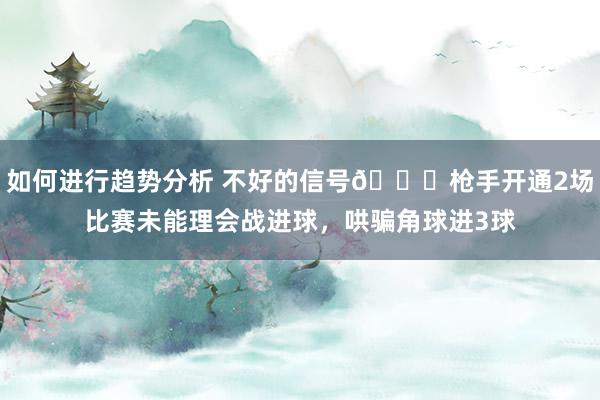 如何进行趋势分析 不好的信号😕枪手开通2场比赛未能理会战进球，哄骗角球进3球