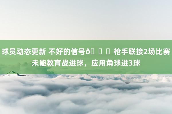 球员动态更新 不好的信号😕枪手联接2场比赛未能教育战进球，应用角球进3球