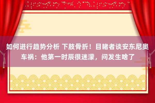 如何进行趋势分析 下肢骨折！目睹者谈安东尼奥车祸：他第一时辰很迷濛，问发生啥了