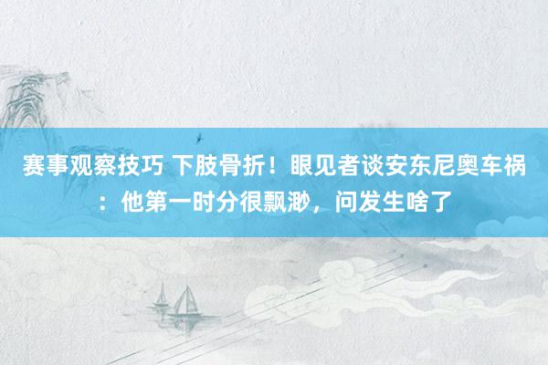 赛事观察技巧 下肢骨折！眼见者谈安东尼奥车祸：他第一时分很飘渺，问发生啥了