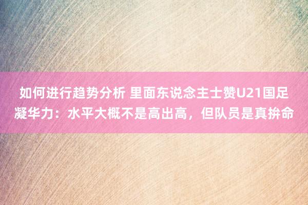 如何进行趋势分析 里面东说念主士赞U21国足凝华力：水平大概不是高出高，但队员是真拚命