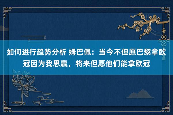 如何进行趋势分析 姆巴佩：当今不但愿巴黎拿欧冠因为我思赢，将来但愿他们能拿欧冠