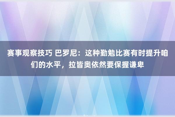 赛事观察技巧 巴罗尼：这种勤勉比赛有时提升咱们的水平，拉皆奥依然要保握谦卑