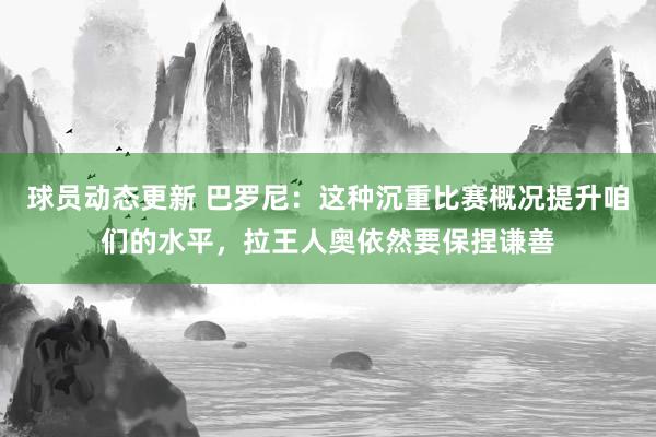 球员动态更新 巴罗尼：这种沉重比赛概况提升咱们的水平，拉王人奥依然要保捏谦善