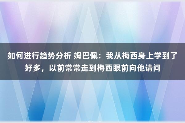 如何进行趋势分析 姆巴佩：我从梅西身上学到了好多，以前常常走到梅西眼前向他请问