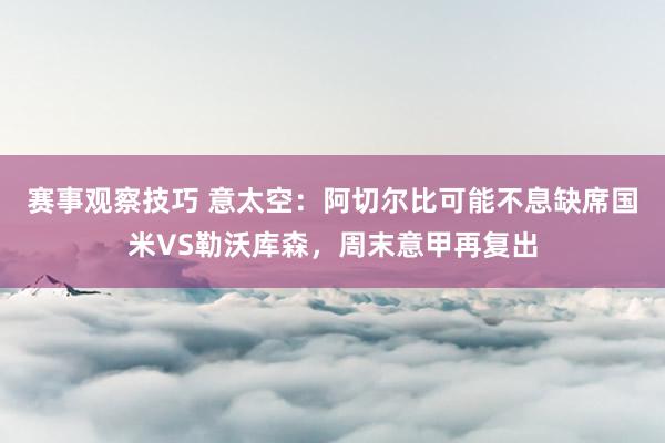 赛事观察技巧 意太空：阿切尔比可能不息缺席国米VS勒沃库森，周末意甲再复出