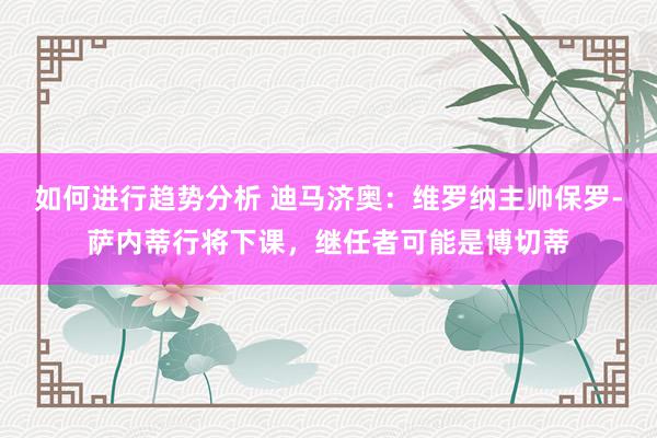 如何进行趋势分析 迪马济奥：维罗纳主帅保罗-萨内蒂行将下课，继任者可能是博切蒂