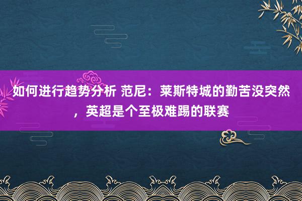 如何进行趋势分析 范尼：莱斯特城的勤苦没突然，英超是个至极难踢的联赛