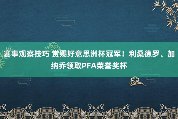 赛事观察技巧 赏赐好意思洲杯冠军！利桑德罗、加纳乔领取PFA荣誉奖杯