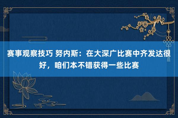 赛事观察技巧 努内斯：在大深广比赛中齐发达很好，咱们本不错获得一些比赛