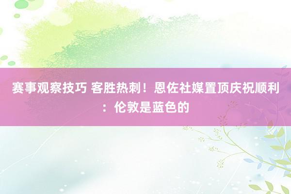 赛事观察技巧 客胜热刺！恩佐社媒置顶庆祝顺利：伦敦是蓝色的