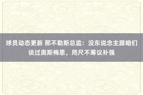 球员动态更新 那不勒斯总监：没东说念主跟咱们谈过奥斯梅恩，咫尺不筹议补强