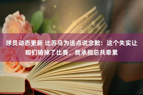 球员动态更新 比苏马为送点说念歉：这个失实让咱们输掉了比赛，我承担总共牵累