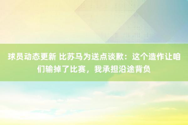 球员动态更新 比苏马为送点谈歉：这个造作让咱们输掉了比赛，我承担沿途背负