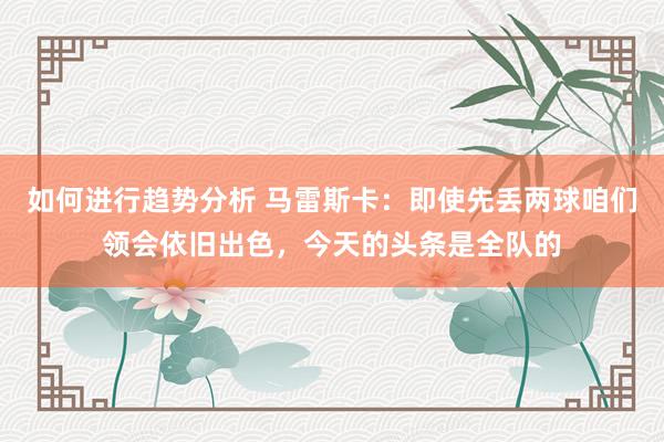 如何进行趋势分析 马雷斯卡：即使先丢两球咱们领会依旧出色，今天的头条是全队的