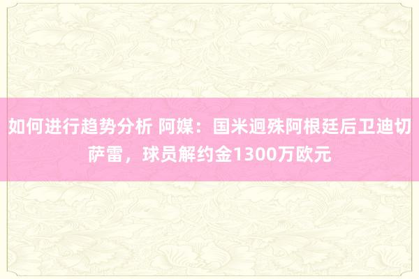 如何进行趋势分析 阿媒：国米迥殊阿根廷后卫迪切萨雷，球员解约金1300万欧元