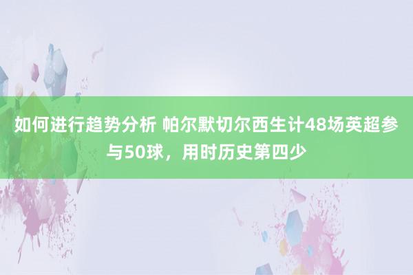 如何进行趋势分析 帕尔默切尔西生计48场英超参与50球，用时历史第四少