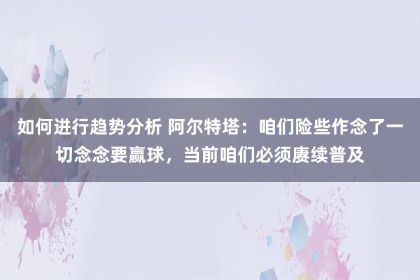 如何进行趋势分析 阿尔特塔：咱们险些作念了一切念念要赢球，当前咱们必须赓续普及