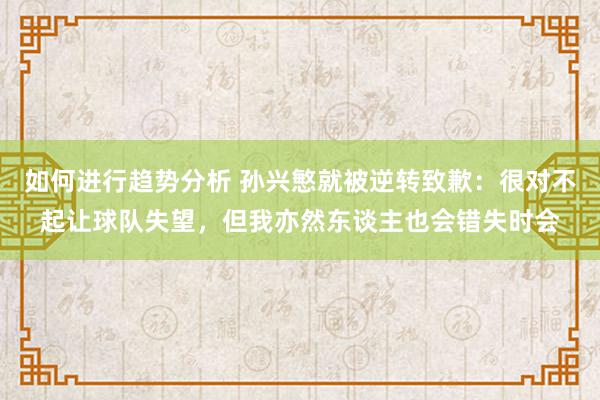 如何进行趋势分析 孙兴慜就被逆转致歉：很对不起让球队失望，但我亦然东谈主也会错失时会