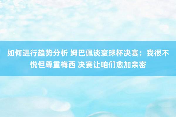 如何进行趋势分析 姆巴佩谈寰球杯决赛：我很不悦但尊重梅西 决赛让咱们愈加亲密