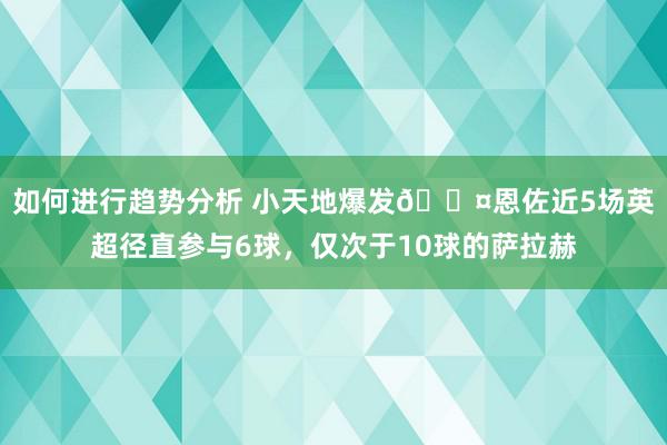 如何进行趋势分析 小天地爆发😤恩佐近5场英超径直参与6球，仅次于10球的萨拉赫