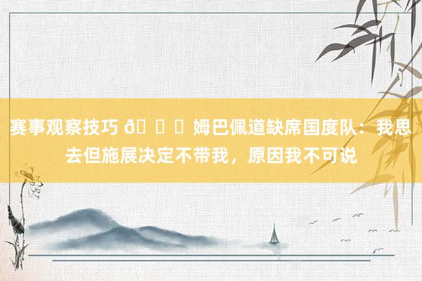 赛事观察技巧 👀姆巴佩道缺席国度队：我思去但施展决定不带我，原因我不可说