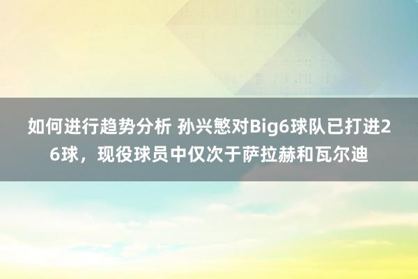 如何进行趋势分析 孙兴慜对Big6球队已打进26球，现役球员中仅次于萨拉赫和瓦尔迪