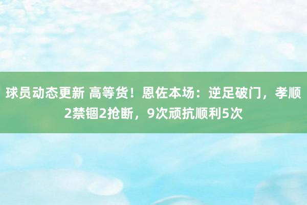 球员动态更新 高等货！恩佐本场：逆足破门，孝顺2禁锢2抢断，9次顽抗顺利5次