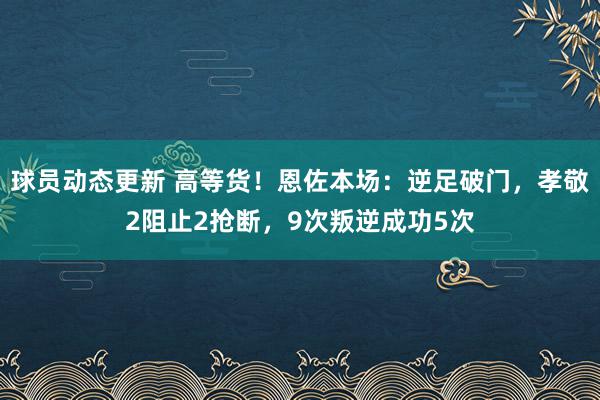 球员动态更新 高等货！恩佐本场：逆足破门，孝敬2阻止2抢断，9次叛逆成功5次