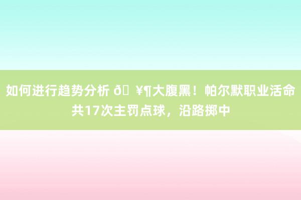 如何进行趋势分析 🥶大腹黑！帕尔默职业活命共17次主罚点球，沿路掷中