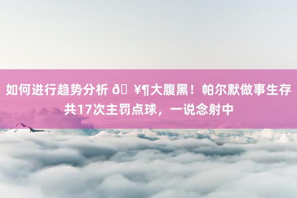 如何进行趋势分析 🥶大腹黑！帕尔默做事生存共17次主罚点球，一说念射中