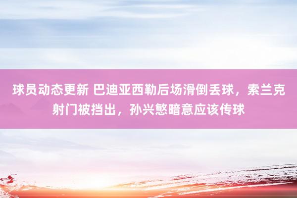 球员动态更新 巴迪亚西勒后场滑倒丢球，索兰克射门被挡出，孙兴慜暗意应该传球