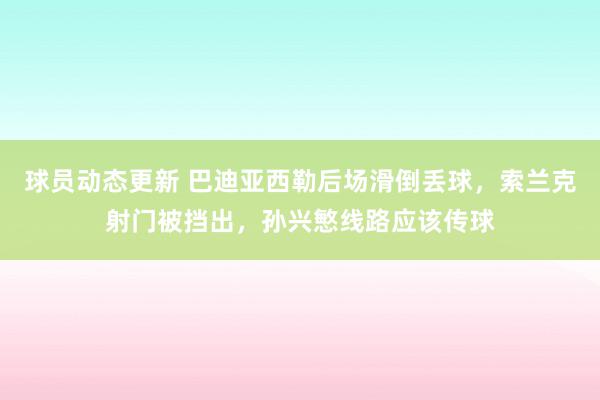 球员动态更新 巴迪亚西勒后场滑倒丢球，索兰克射门被挡出，孙兴慜线路应该传球