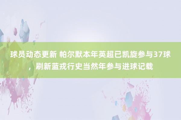 球员动态更新 帕尔默本年英超已凯旋参与37球，刷新蓝戎行史当然年参与进球记载