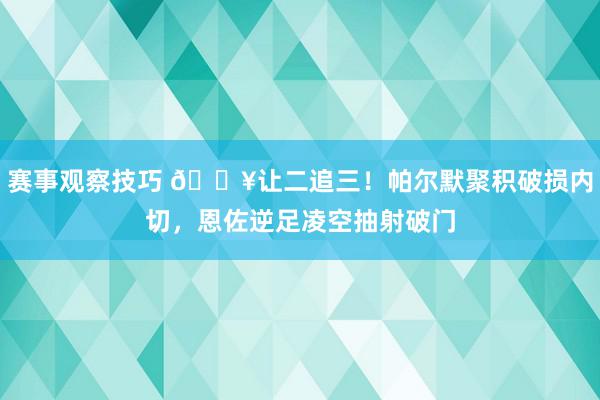 赛事观察技巧 💥让二追三！帕尔默聚积破损内切，恩佐逆足凌空抽射破门