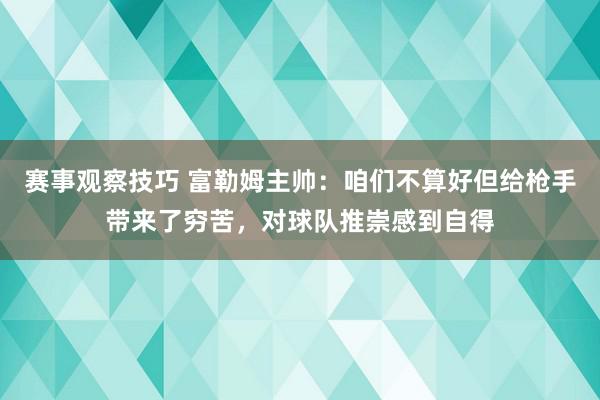 赛事观察技巧 富勒姆主帅：咱们不算好但给枪手带来了穷苦，对球队推崇感到自得