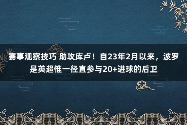 赛事观察技巧 助攻库卢！自23年2月以来，波罗是英超惟一径直参与20+进球的后卫