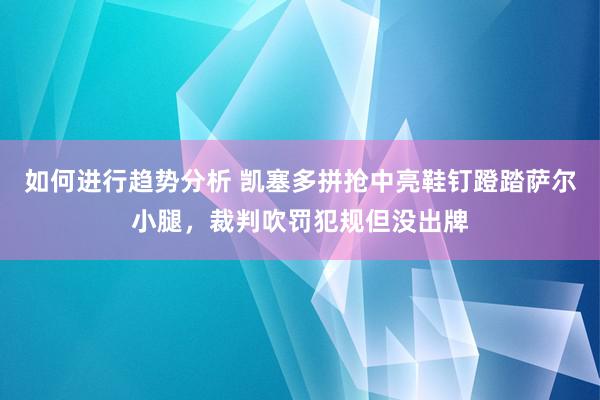 如何进行趋势分析 凯塞多拼抢中亮鞋钉蹬踏萨尔小腿，裁判吹罚犯规但没出牌